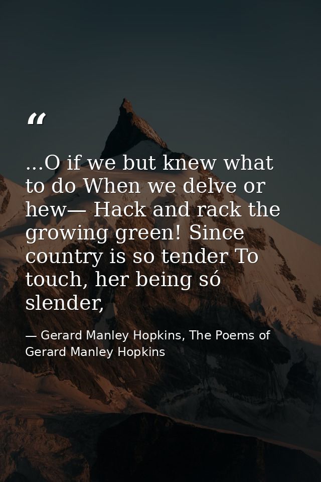 ...O if we but knew what to do When we delve or hew— Hack and rack the growing green! Since country is so tender To touc — Gerard Manley Hopkins, The Poems of Gerard Manley Hopkins