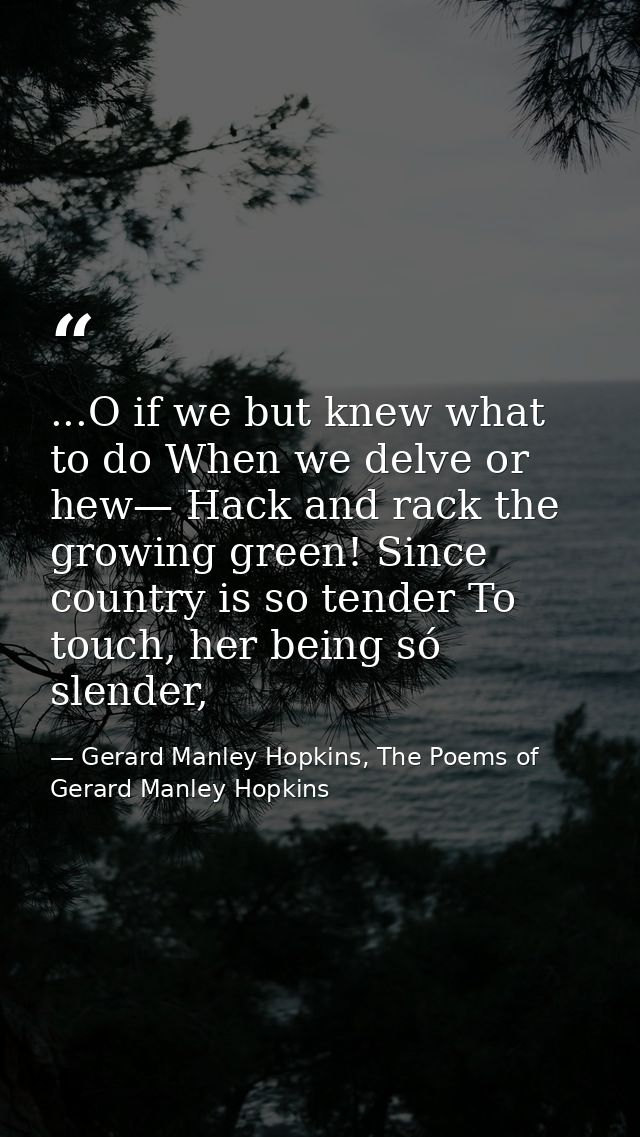 ...O if we but knew what to do When we delve or hew— Hack and rack the growing green! Since country is so tender To touc — Gerard Manley Hopkins, The Poems of Gerard Manley Hopkins
