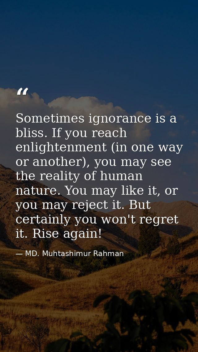 Sometimes ignorance is a bliss. If you reach enlightenment (in one way or another), you may see the reality of human nat — MD. Muhtashimur Rahman