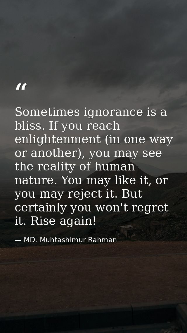 Sometimes ignorance is a bliss. If you reach enlightenment (in one way or another), you may see the reality of human nat — MD. Muhtashimur Rahman