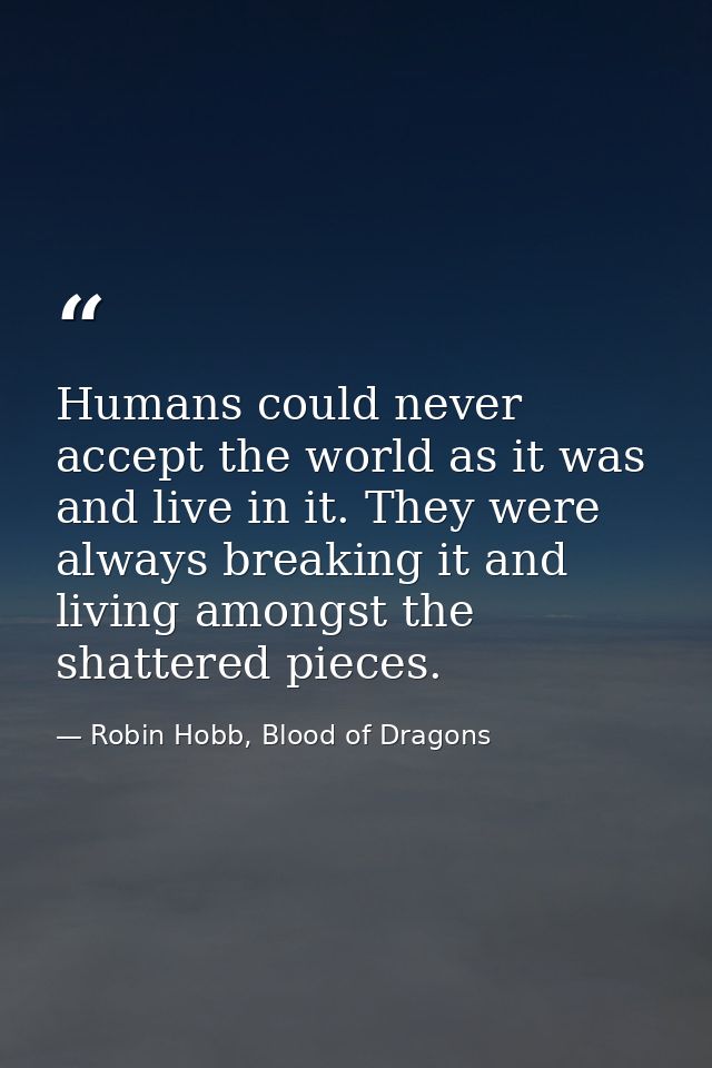 Humans could never accept the world as it was and live in it. They were always breaking it and living amongst the shatte — Robin Hobb, Blood of Dragons