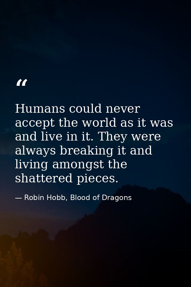 Humans could never accept the world as it was and live in it. They were always breaking it and living amongst the shatte — Robin Hobb, Blood of Dragons