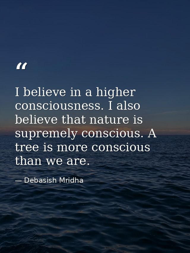 I believe in a higher consciousness. I also believe that nature is supremely conscious. A tree is more conscious than we — Debasish Mridha