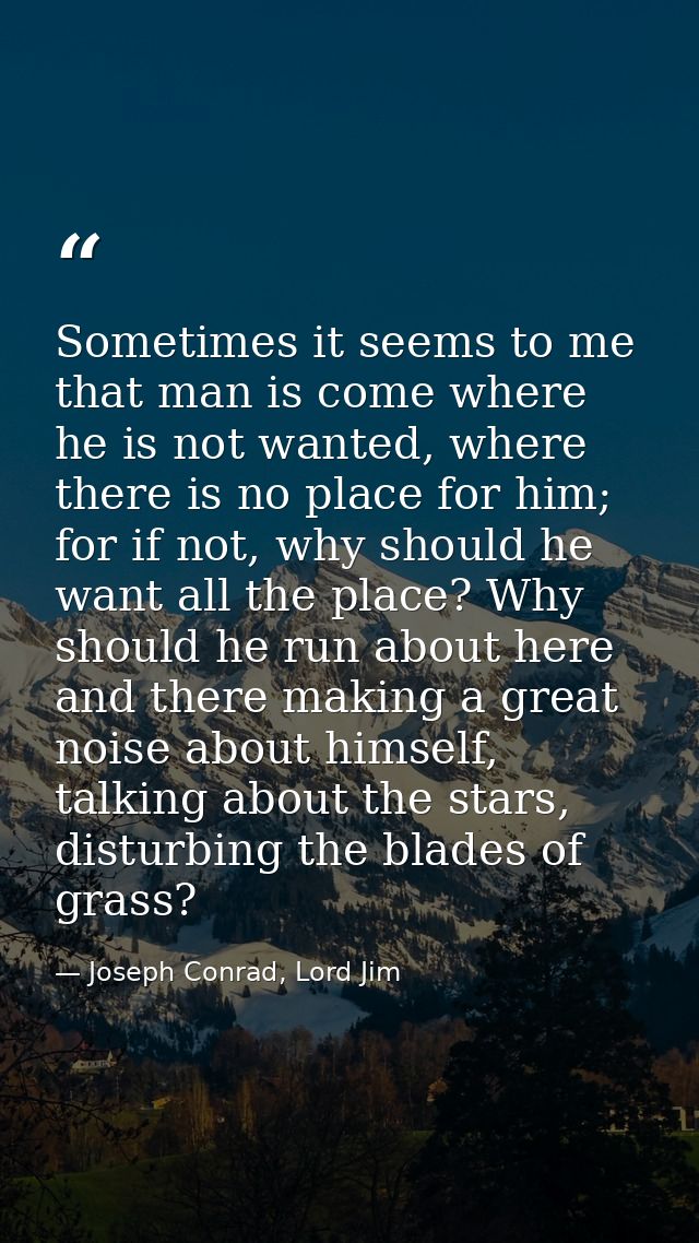 Sometimes it seems to me that man is come where he is not wanted, where there is no place for him; for if not, why shoul — Joseph Conrad, Lord Jim