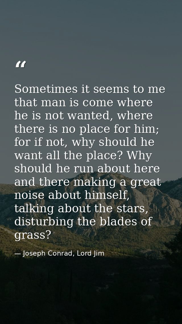 Sometimes it seems to me that man is come where he is not wanted, where there is no place for him; for if not, why shoul — Joseph Conrad, Lord Jim