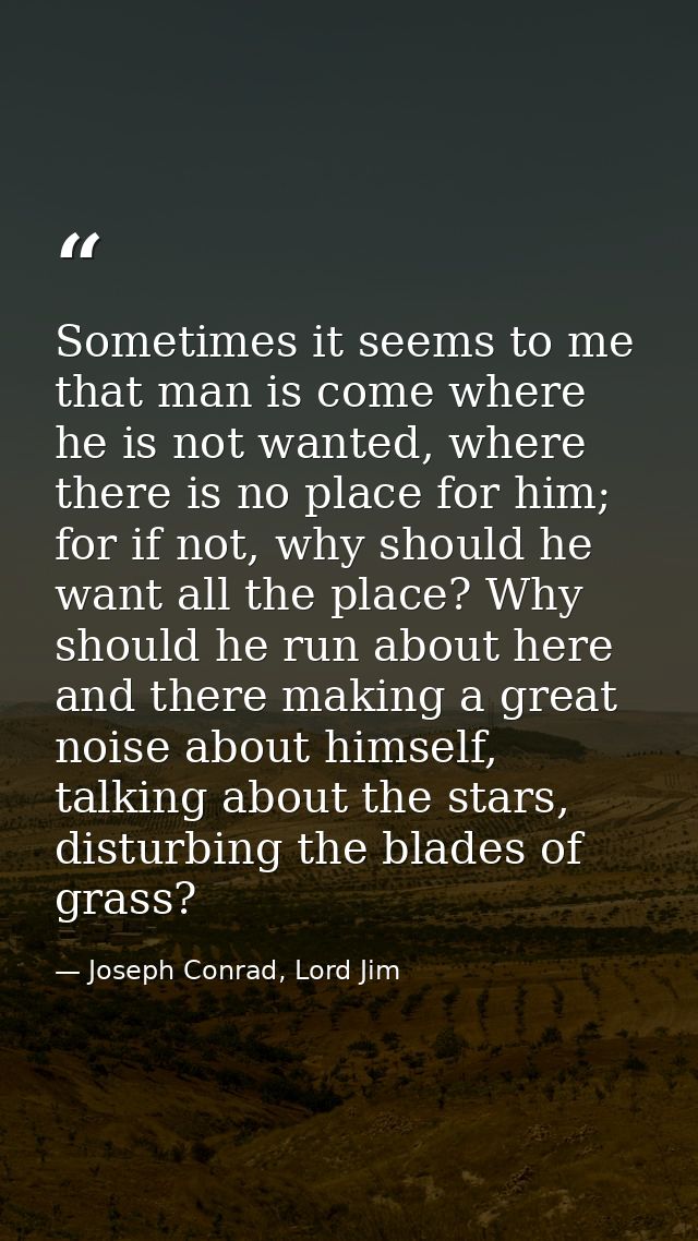 Sometimes it seems to me that man is come where he is not wanted, where there is no place for him; for if not, why shoul — Joseph Conrad, Lord Jim