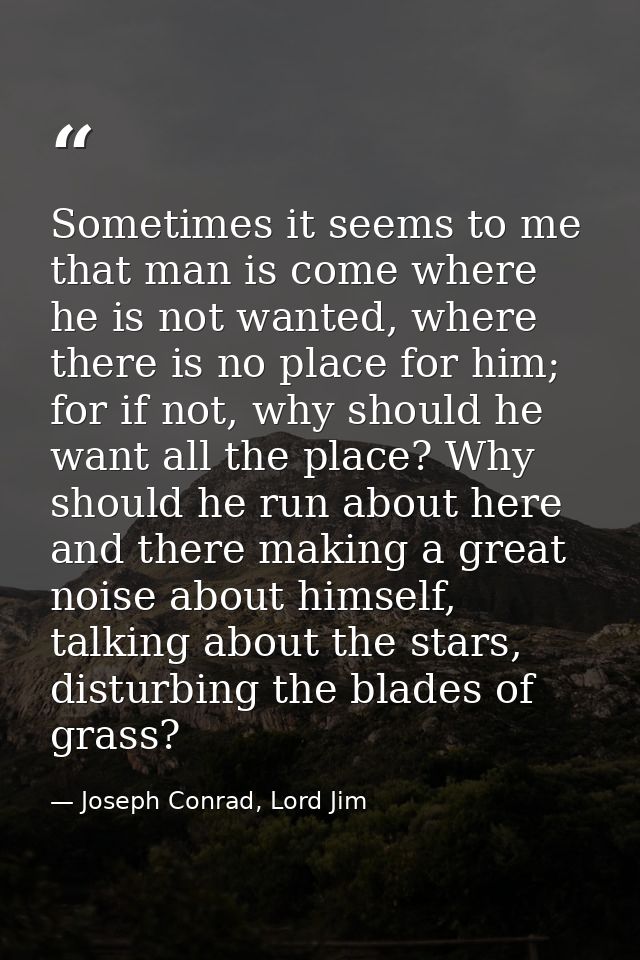 Sometimes it seems to me that man is come where he is not wanted, where there is no place for him; for if not, why shoul — Joseph Conrad, Lord Jim