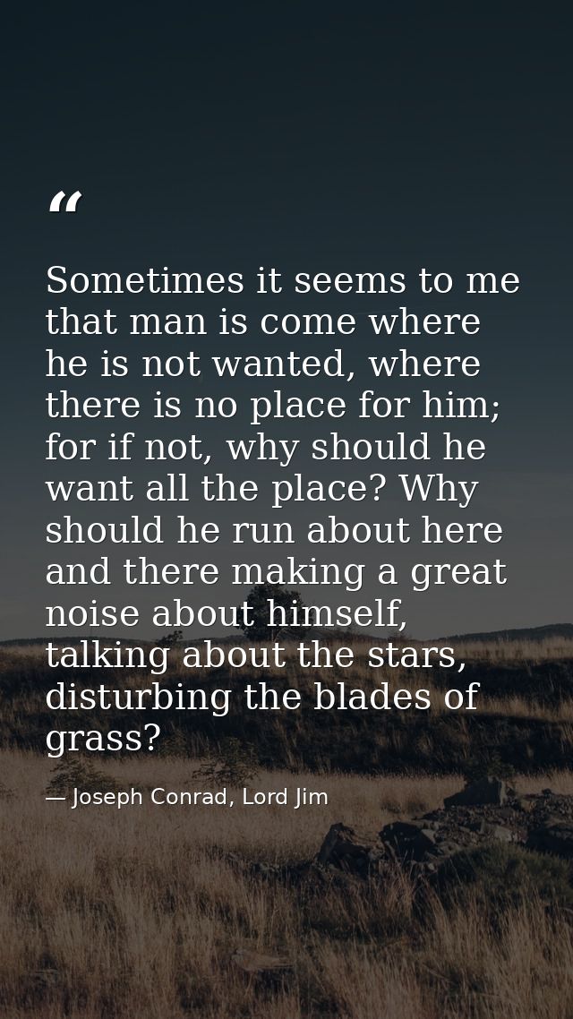 Sometimes it seems to me that man is come where he is not wanted, where there is no place for him; for if not, why shoul — Joseph Conrad, Lord Jim