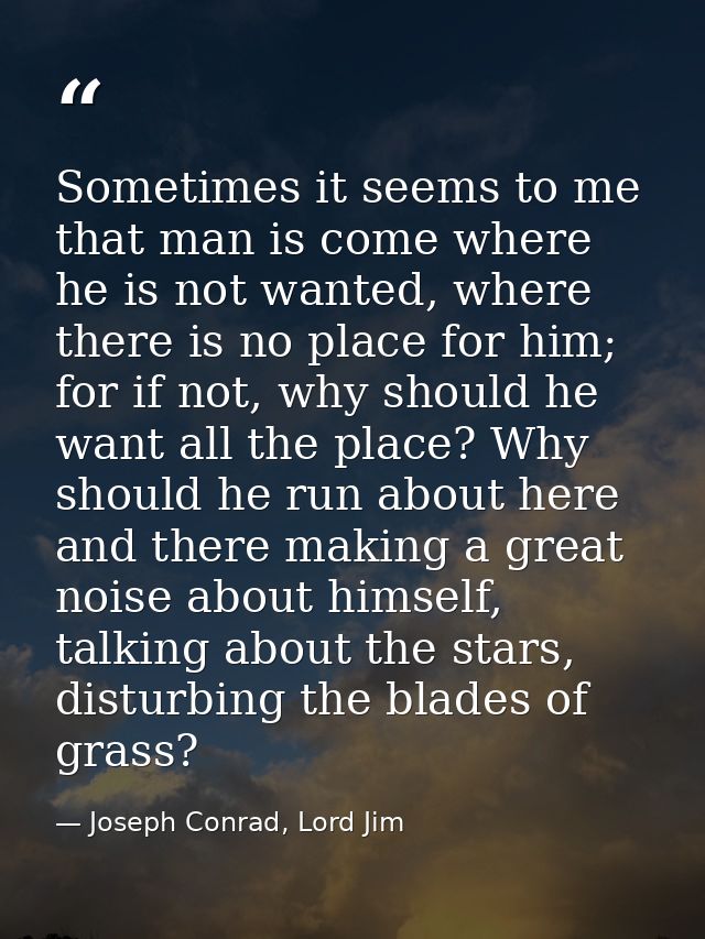 Sometimes it seems to me that man is come where he is not wanted, where there is no place for him; for if not, why shoul — Joseph Conrad, Lord Jim