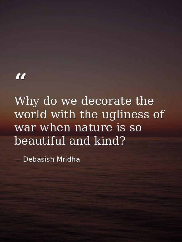 Why do we decorate the world with the ugliness of war when nature is so beautiful and kind? — Debasish Mridha