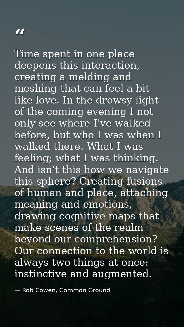 Time spent in one place deepens this interaction, creating a melding and meshing that can feel a bit like love. In the d — Rob Cowen, Common Ground