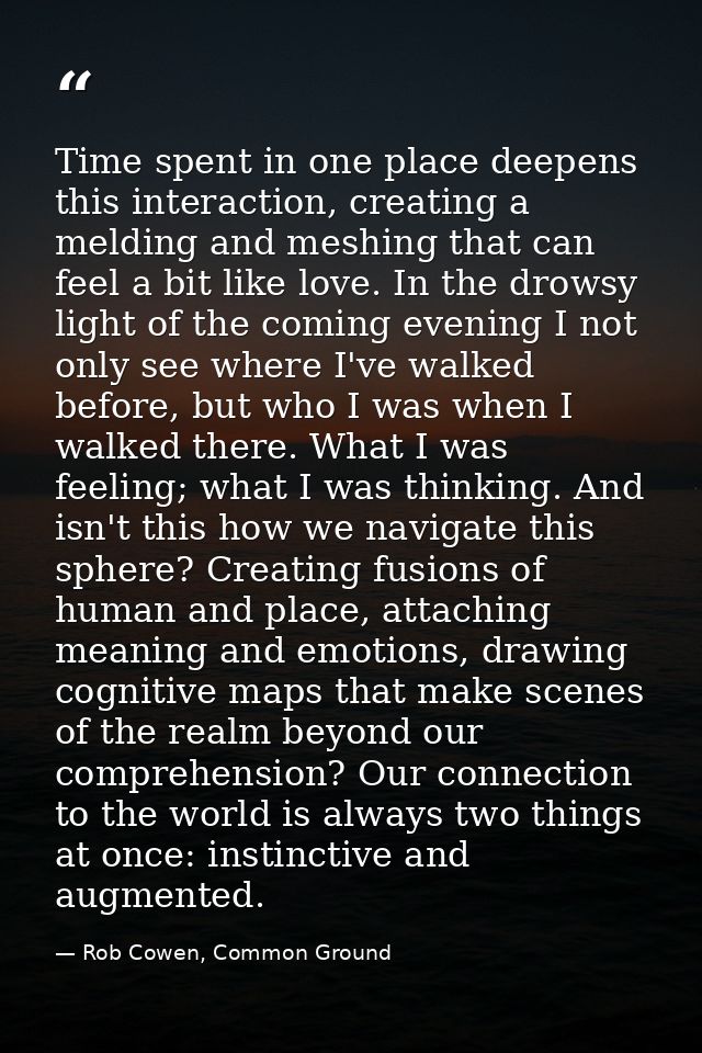 Time spent in one place deepens this interaction, creating a melding and meshing that can feel a bit like love. In the d — Rob Cowen, Common Ground