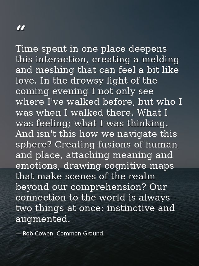 Time spent in one place deepens this interaction, creating a melding and meshing that can feel a bit like love. In the d — Rob Cowen, Common Ground