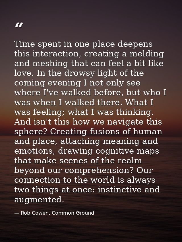 Time spent in one place deepens this interaction, creating a melding and meshing that can feel a bit like love. In the d — Rob Cowen, Common Ground