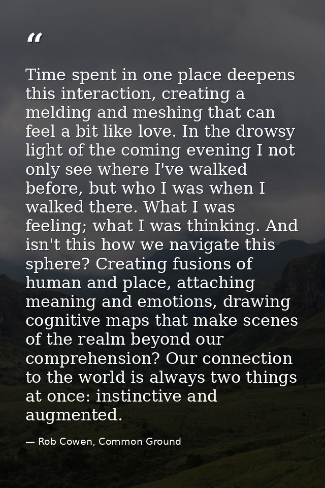 Time spent in one place deepens this interaction, creating a melding and meshing that can feel a bit like love. In the d — Rob Cowen, Common Ground