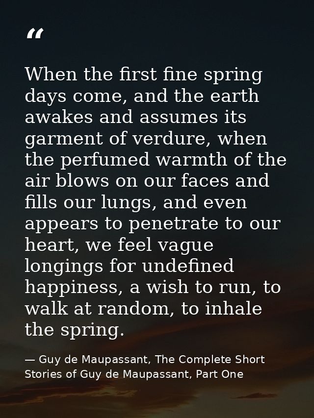 When the first fine spring days come, and the earth awakes and assumes its garment of verdure, when the perfumed warmth  — Guy de Maupassant, The Complete Short Stories of Guy de Maupassant, Part One