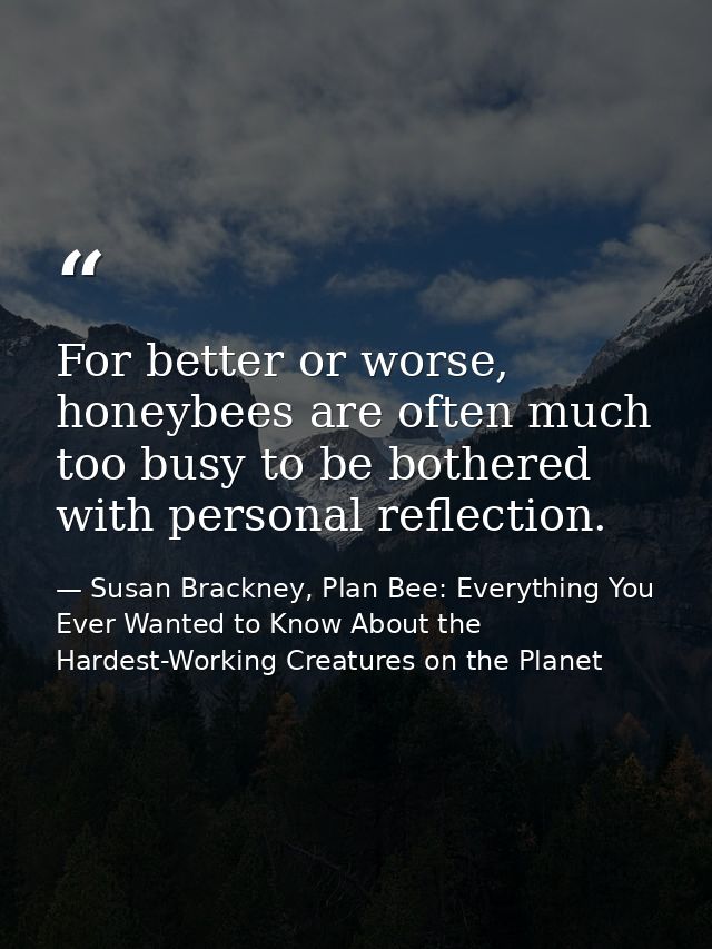 For better or worse, honeybees are often much too busy to be bothered with personal reflection. — Susan Brackney, Plan Bee: Everything You Ever Wanted to Know About the Hardest-Working Creatures on the Planet