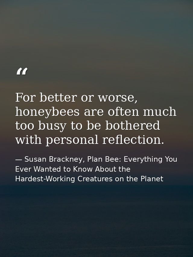 For better or worse, honeybees are often much too busy to be bothered with personal reflection. — Susan Brackney, Plan Bee: Everything You Ever Wanted to Know About the Hardest-Working Creatures on the Planet