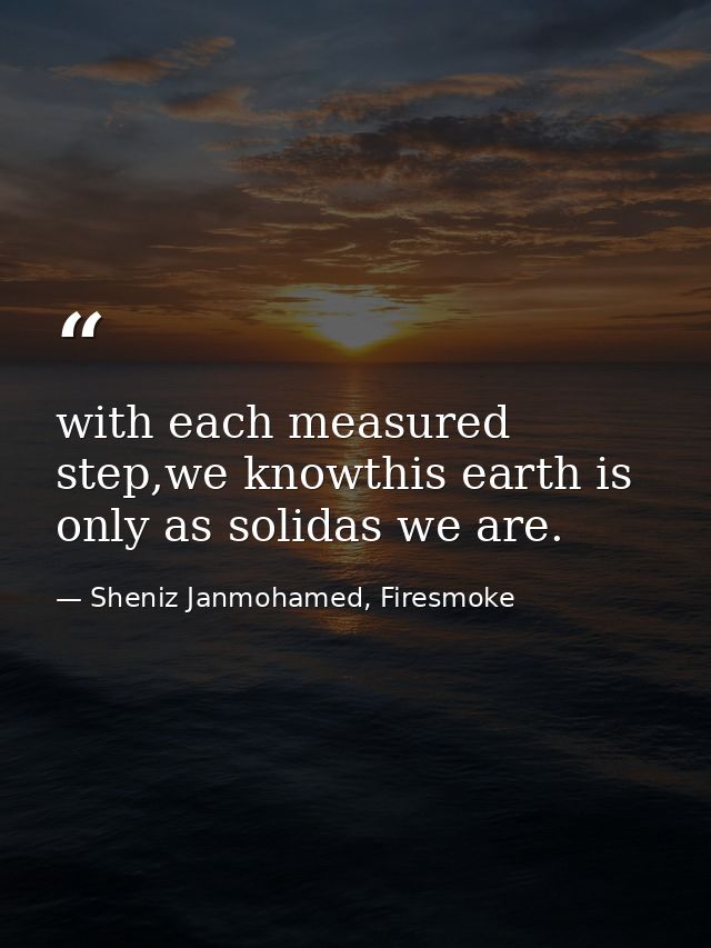 with each measured step,we knowthis earth is only as solidas we are. — Sheniz Janmohamed, Firesmoke