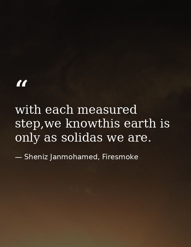 with each measured step,we knowthis earth is only as solidas we are. — Sheniz Janmohamed, Firesmoke