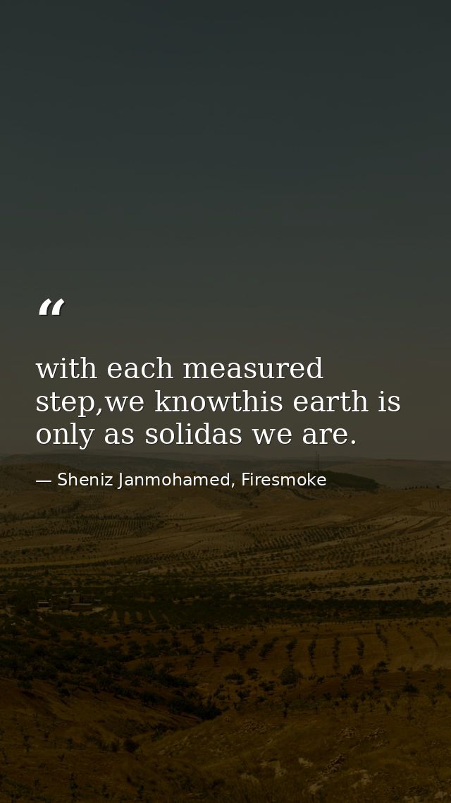 with each measured step,we knowthis earth is only as solidas we are. — Sheniz Janmohamed, Firesmoke