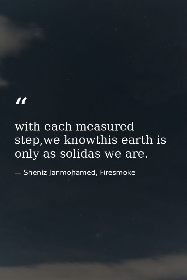 with each measured step,we knowthis earth is only as solidas we are. — Sheniz Janmohamed, Firesmoke