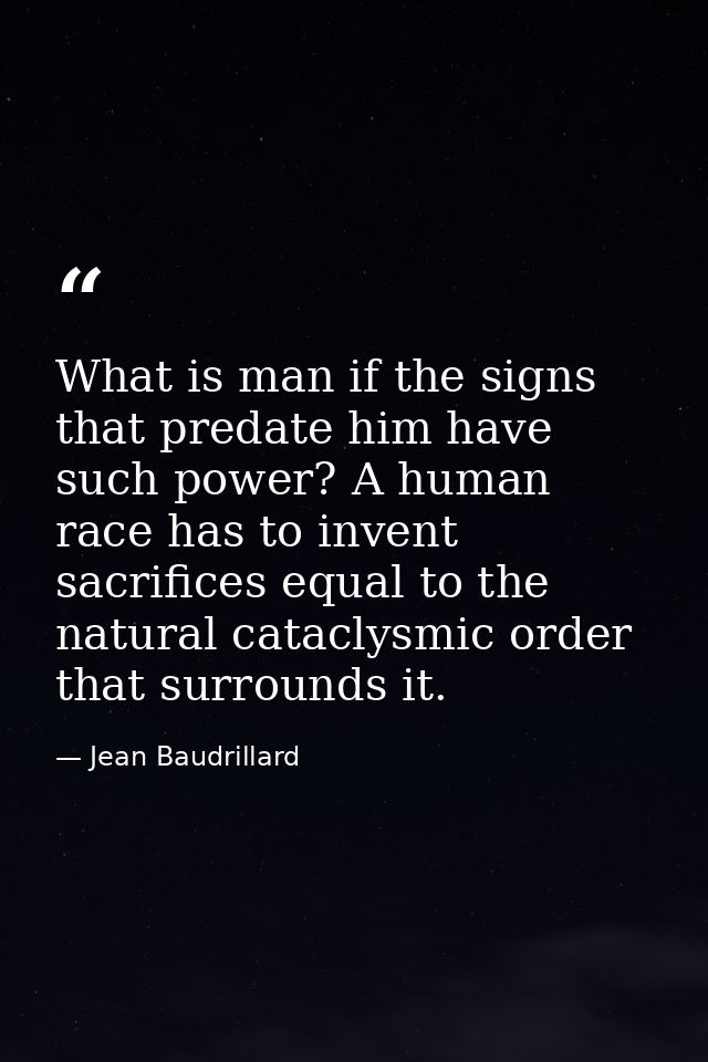 What is man if the signs that predate him have such power? A human race has to invent sacrifices equal to the natural ca — Jean Baudrillard