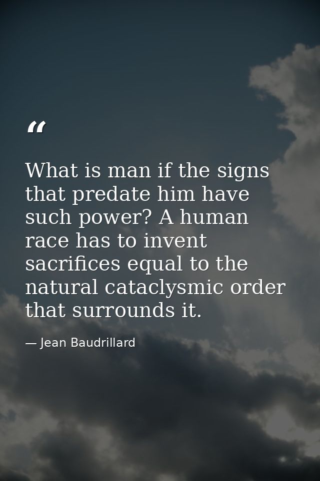 What is man if the signs that predate him have such power? A human race has to invent sacrifices equal to the natural ca — Jean Baudrillard