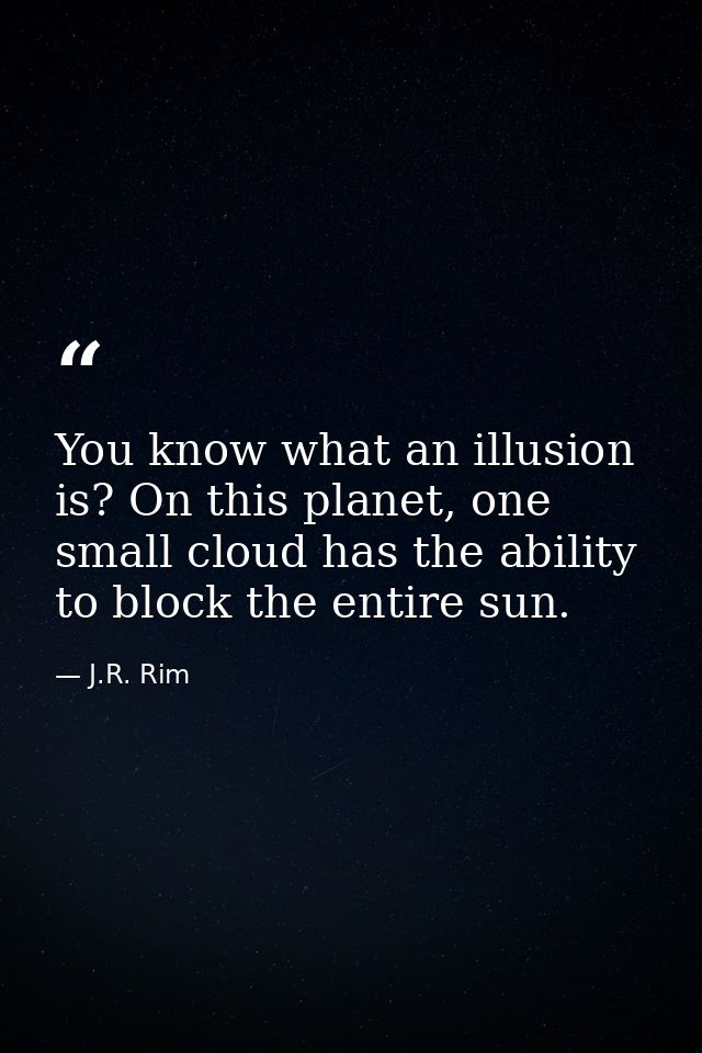 You know what an illusion is? On this planet, one small cloud has the ability to block the entire sun. — J.R. Rim