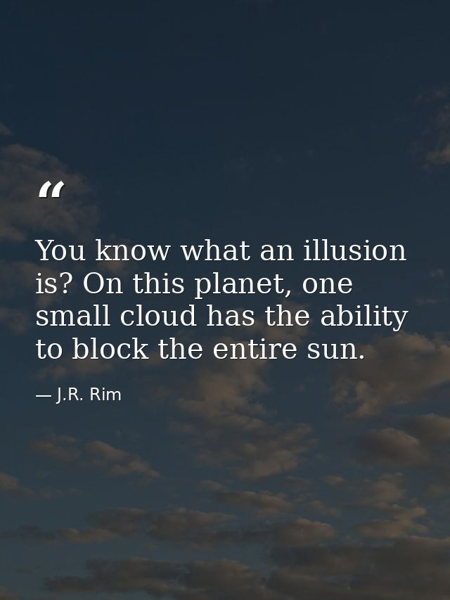 You know what an illusion is? On this planet, one small cloud has the ability to block the entire sun. — J.R. Rim