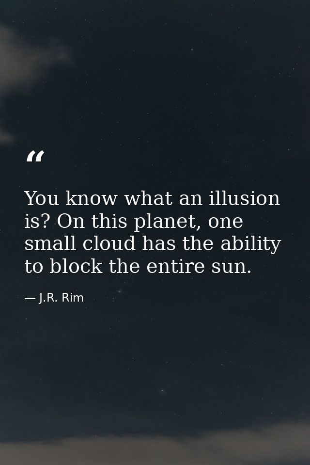 You know what an illusion is? On this planet, one small cloud has the ability to block the entire sun. — J.R. Rim