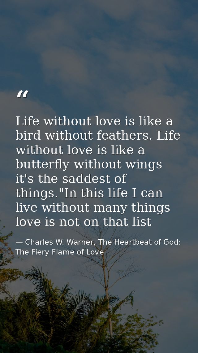Life without love is like a bird without feathers. Life without love is like a butterfly without wings it's the saddest  — Charles W. Warner, The Heartbeat of God: The Fiery Flame of Love