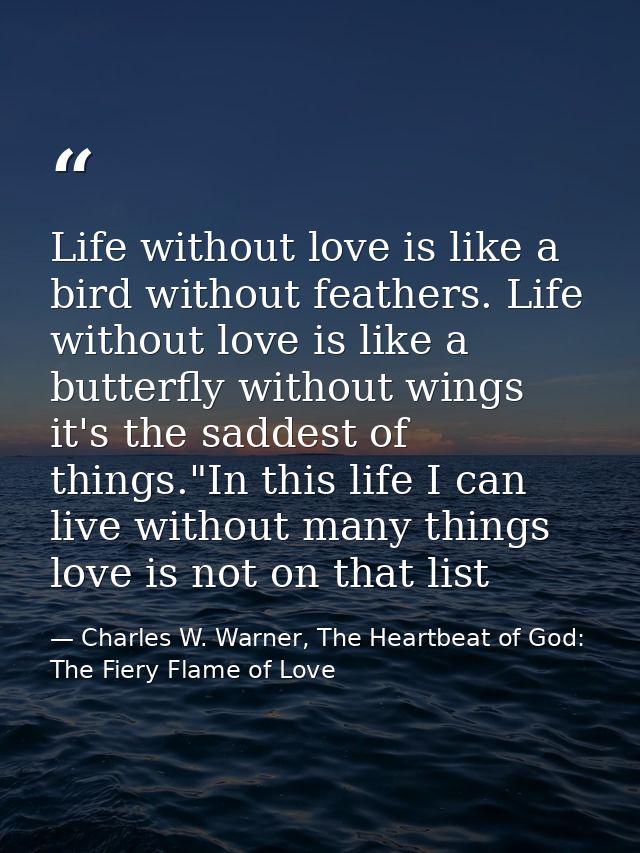 Life without love is like a bird without feathers. Life without love is like a butterfly without wings it's the saddest  — Charles W. Warner, The Heartbeat of God: The Fiery Flame of Love