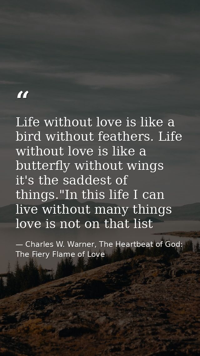 Life without love is like a bird without feathers. Life without love is like a butterfly without wings it's the saddest  — Charles W. Warner, The Heartbeat of God: The Fiery Flame of Love