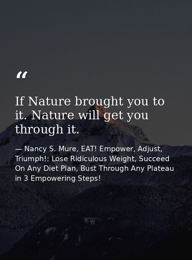 If Nature brought you to it. Nature will get you through it. — Nancy S. Mure, EAT! Empower, Adjust, Triumph!: Lose Ridiculous Weight, Succeed On Any Diet Plan, Bust Through Any Plateau in 3 Empowering Steps!