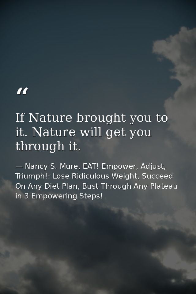 If Nature brought you to it. Nature will get you through it. — Nancy S. Mure, EAT! Empower, Adjust, Triumph!: Lose Ridiculous Weight, Succeed On Any Diet Plan, Bust Through Any Plateau in 3 Empowering Steps!