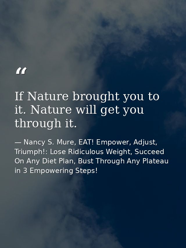 If Nature brought you to it. Nature will get you through it. — Nancy S. Mure, EAT! Empower, Adjust, Triumph!: Lose Ridiculous Weight, Succeed On Any Diet Plan, Bust Through Any Plateau in 3 Empowering Steps!