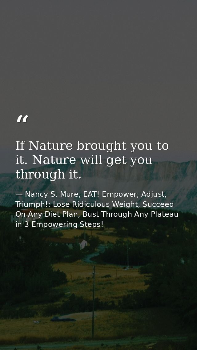 If Nature brought you to it. Nature will get you through it. — Nancy S. Mure, EAT! Empower, Adjust, Triumph!: Lose Ridiculous Weight, Succeed On Any Diet Plan, Bust Through Any Plateau in 3 Empowering Steps!