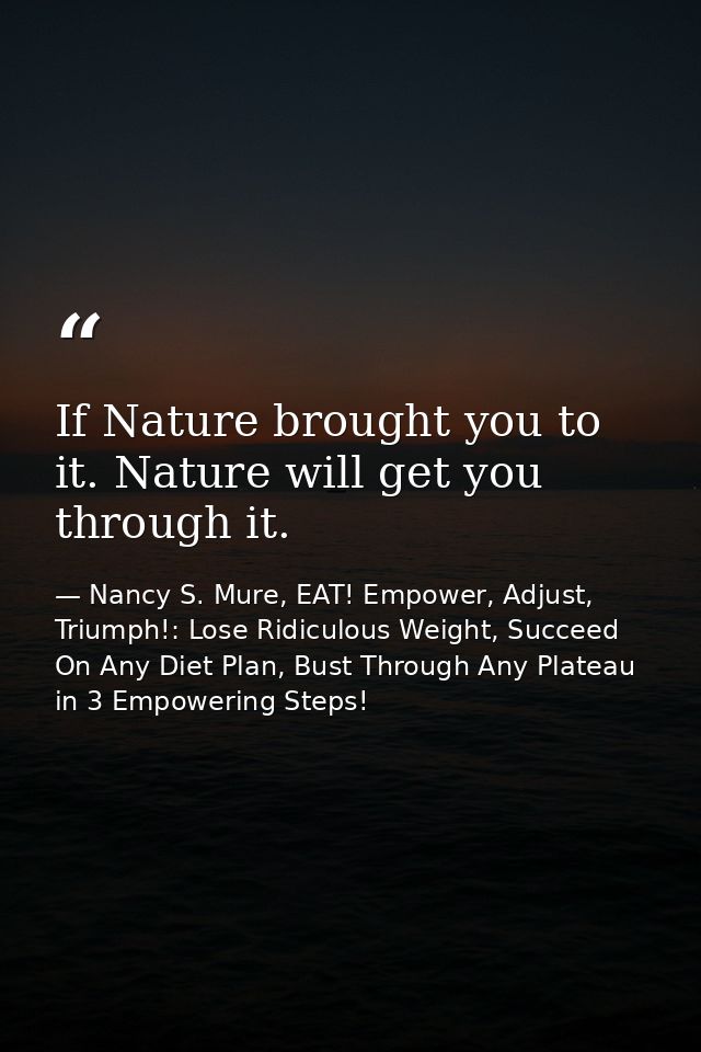 If Nature brought you to it. Nature will get you through it. — Nancy S. Mure, EAT! Empower, Adjust, Triumph!: Lose Ridiculous Weight, Succeed On Any Diet Plan, Bust Through Any Plateau in 3 Empowering Steps!
