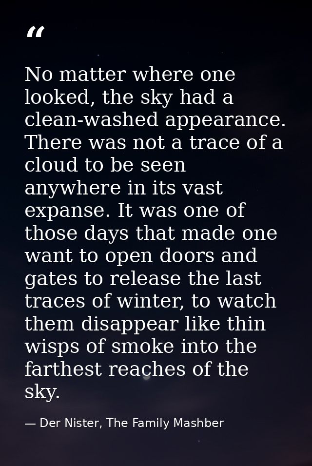 No matter where one looked, the sky had a clean-washed appearance. There was not a trace of a cloud to be seen anywhere  — Der Nister, The Family Mashber