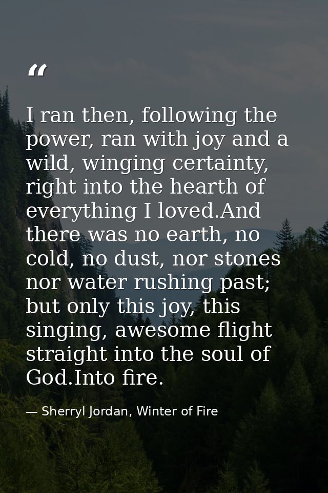 I ran then, following the power, ran with joy and a wild, winging certainty, right into the hearth of everything I loved — Sherryl Jordan, Winter of Fire