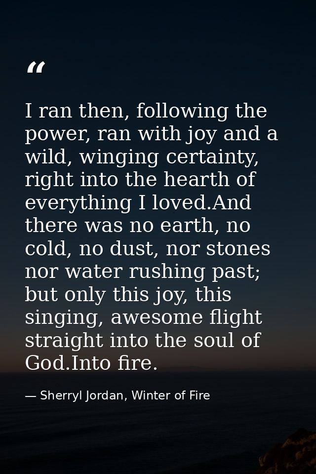 I ran then, following the power, ran with joy and a wild, winging certainty, right into the hearth of everything I loved — Sherryl Jordan, Winter of Fire