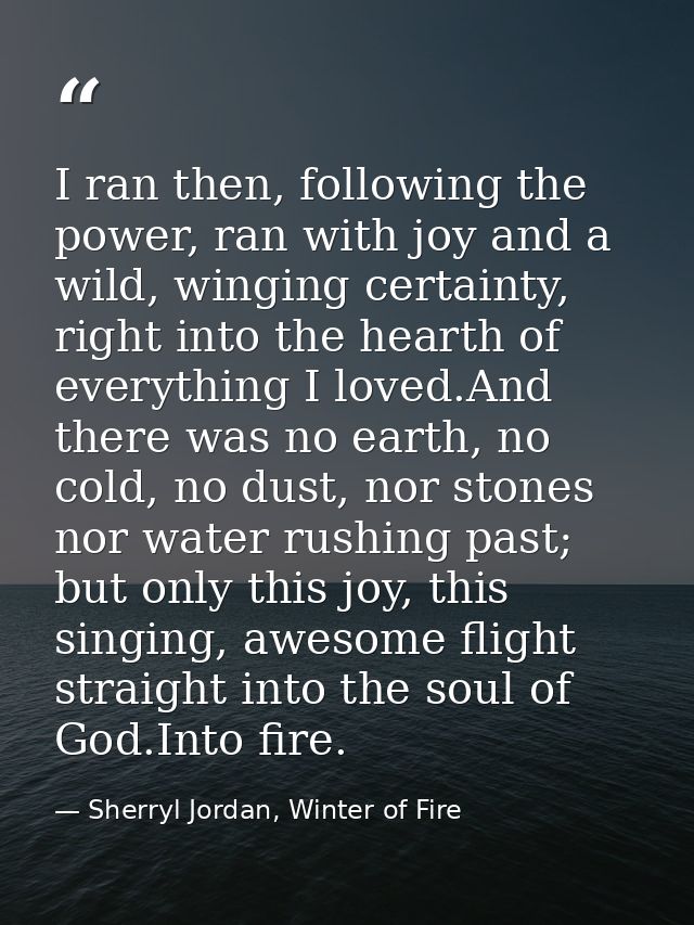 I ran then, following the power, ran with joy and a wild, winging certainty, right into the hearth of everything I loved — Sherryl Jordan, Winter of Fire