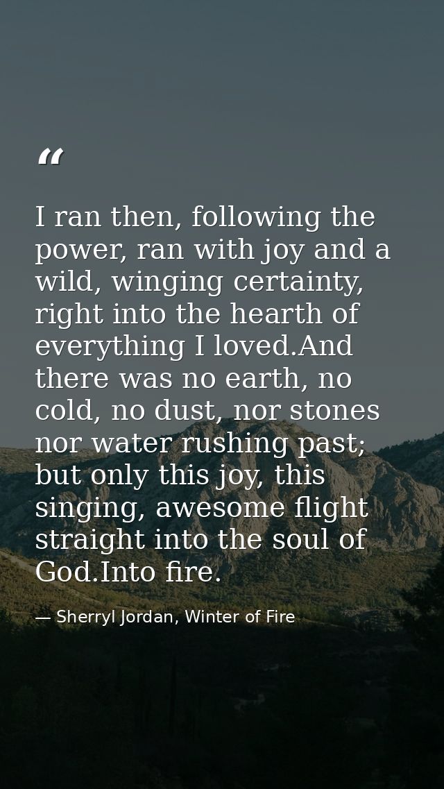 I ran then, following the power, ran with joy and a wild, winging certainty, right into the hearth of everything I loved — Sherryl Jordan, Winter of Fire