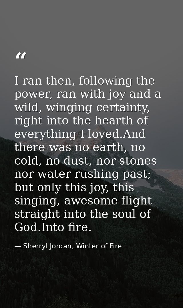 I ran then, following the power, ran with joy and a wild, winging certainty, right into the hearth of everything I loved — Sherryl Jordan, Winter of Fire