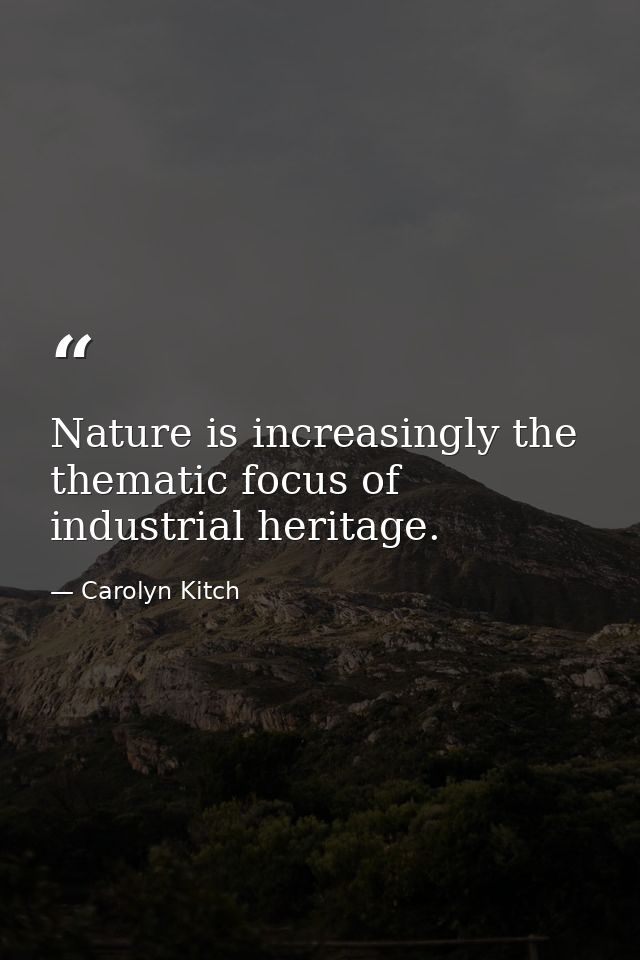 Nature is increasingly the thematic focus of industrial heritage. — Carolyn Kitch