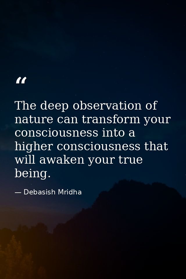 The deep observation of nature can transform your consciousness into a higher consciousness that will awaken your true b — Debasish Mridha