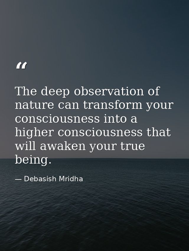 The deep observation of nature can transform your consciousness into a higher consciousness that will awaken your true b — Debasish Mridha