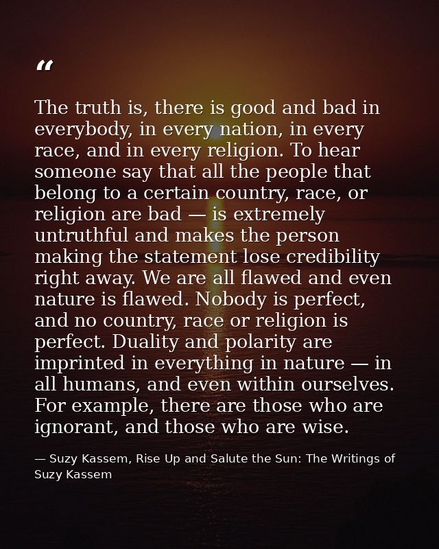 The truth is, there is good and bad in everybody, in every nation, in every race, and in every religion. To hear someone — Suzy Kassem, Rise Up and Salute the Sun: The Writings of Suzy Kassem