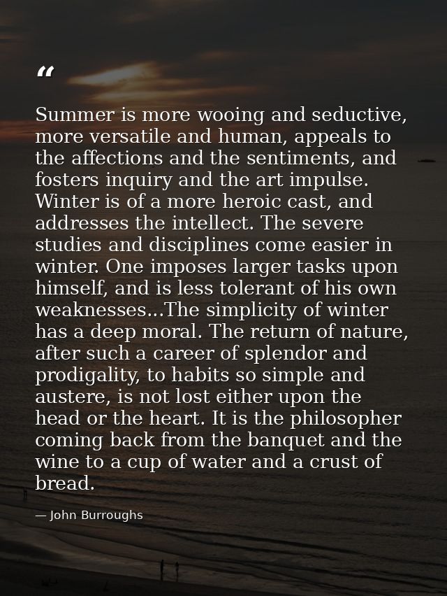 Summer is more wooing and seductive, more versatile and human, appeals to the affections and the sentiments, and fosters — John Burroughs